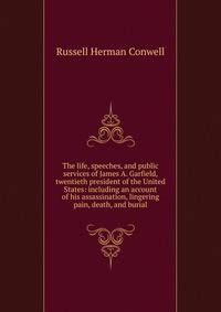 The life, speeches, and public services of James A. Garfield, twentieth president of the United States: including an account of his assassination, lingering pain, death, and burial