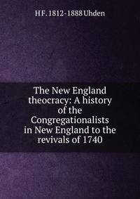 The New England theocracy: A history of the Congregationalists in New England to the revivals of 1740