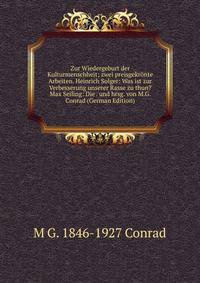 Zur Wiedergeburt der Kulturmenschheit; zwei preisgekronte Arbeiten. Heinrich Solger: Was ist zur Verbesserung unserer Rasse zu thun? Max Seiling: Die . und hrsg. von M.G. Conrad (German Edition)