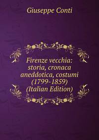 Firenze vecchia: storia, cronaca aneddotica, costumi (1799-1859) (Italian Edition)