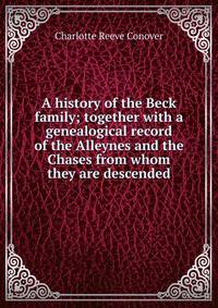A history of the Beck family; together with a genealogical record of the Alleynes and the Chases from whom they are descended