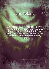 Amyntor; or, A defence of Milton's life. Containing, I. A general apology for all writings of that kind. II. A catalogue of books attributed in the . persons . III. A complete history of the