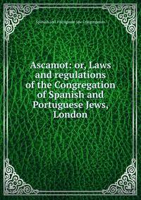 Ascamot: or, Laws and regulations of the Congregation of Spanish and Portuguese Jews, London