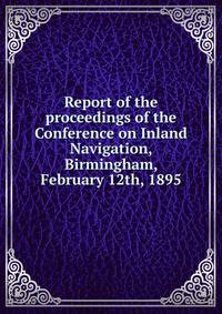 Report of the proceedings of the Conference on Inland Navigation, Birmingham, February 12th, 1895