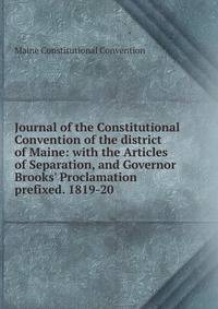 Journal of the Constitutional Convention of the district of Maine: with the Articles of Separation, and Governor Brooks' Proclamation prefixed. 1819-20