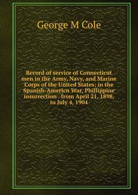 Record of service of Connecticut men in the Army, Navy, and Marine Corps of the United States; in the Spanish-Americn War, Phillippine insurrection . from April 21, 1898, to July 4, 1904