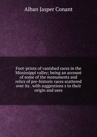 Foot-prints of vanished races in the Mississippi valley; being an account of some of the monuments and relics of pre-historic races scattered over its . with suggestions s to their origin and uses
