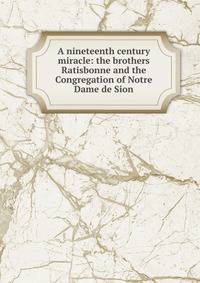 A nineteenth century miracle: the brothers Ratisbonne and the Congregation of Notre Dame de Sion