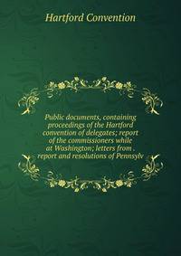 Public documents, containing proceedings of the Hartford convention of delegates; report of the commissioners while at Washington; letters from . report and resolutions of Pennsylv