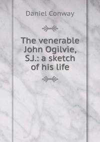The venerable John Ogilvie, S.J.: a sketch of his life