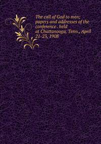 The call of God to men; papers and addresses of the conference . held at Chattanooga, Tenn., April 21-23, 1908