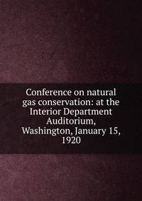 Conference on natural gas conservation: at the Interior Department Auditorium, Washington, January 15, 1920
