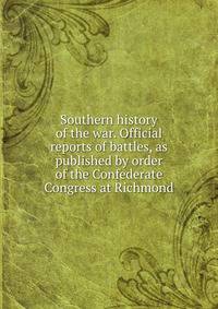 Southern history of the war. Official reports of battles, as published by order of the Confederate Congress at Richmond