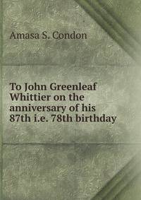To John Greenleaf Whittier on the anniversary of his 87th i.e. 78th birthday