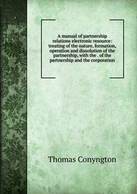 A manual of partnership relations electronic resource: treating of the nature, formation, operation and dissolution of the partnership, with the . of the partnership and the corporation