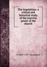 The inquisition: a critical and historical study of the coercive power of the church