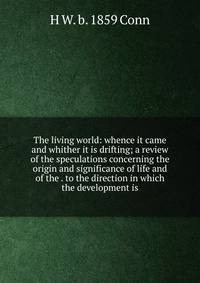 The living world: whence it came and whither it is drifting; a review of the speculations concerning the origin and significance of life and of the . to the direction in which the development is