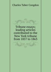 Tribune essays; leading articles contributed to the New York tribune from 1857 to 1863
