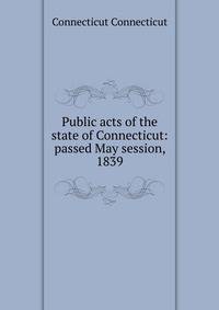 Public acts of the state of Connecticut: passed May session, 1839