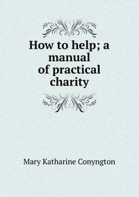 How to help; a manual of practical charity