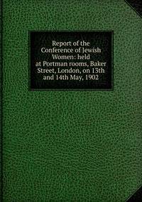 Report of the Conference of Jewish Women: held at Portman rooms, Baker Street, London, on 13th and 14th May, 1902
