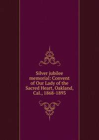 Silver jubilee memorial: Convent of Our Lady of the Sacred Heart, Oakland, Cal., 1868-1893