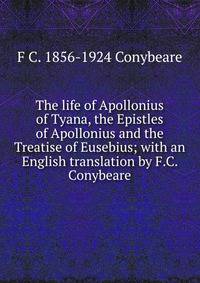The life of Apollonius of Tyana, the Epistles of Apollonius and the Treatise of Eusebius; with an English translation by F.C. Conybeare