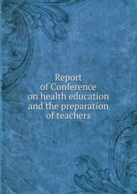 Report of Conference on health education and the preparation of teachers