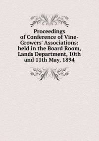 Proceedings of Conference of Vine-Growers' Associations: held in the Board Room, Lands Department, 10th and 11th May, 1894