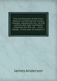 The constitutions of the Free-Masons: containing the history, charges, regulations, etc., of that ancient and right worshipful fraternity. For the use . . and J. Hooke . In the year of masonry 5