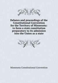 Debates and proceedings of the Constitutional Convention for the Territory of Minnesota: to form a state constitution preparatory to its admission into the Union as a state