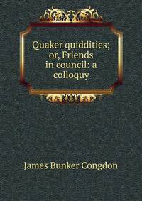 Quaker quiddities; or, Friends in council: a colloquy
