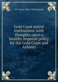 Gold Coast native institutions: with thoughts upon a healthy imperial policy for the Gold Coast and Ashanti