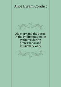 Old glory and the gospel in the Philippines: notes gathered during professional and missionary work