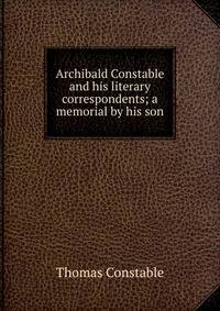 Archibald Constable and his literary correspondents; a memorial by his son