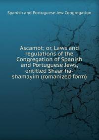 Ascamot; or, Laws and regulations of the Congregation of Spanish and Portuguese Jews, entitled Shaar ha-shamayim (romanized form)