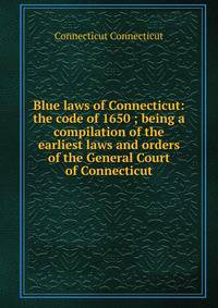 Blue laws of Connecticut: the code of 1650 ; being a compilation of the earliest laws and orders of the General Court of Connecticut