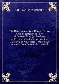 The Blue laws of New Haven colony, usually called Blue laws of Connecticut; Quaker laws of Plymouth and Massachusetts; Blue laws of New York, . interesting extracts from Connecticut record