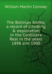 The Bolivian Andes; a record of climbing &amp; exploration in the Cordillera Real in the years 1898 and 1900