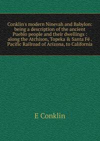 Conklin's modern Ninevah and Babylon: being a description of the ancient Pueblo people and their dwellings : along the Atchison, Topeka &amp; Santa F? . Pacific Railroad of Arizona, to California