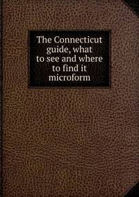 The Connecticut guide, what to see and where to find it microform