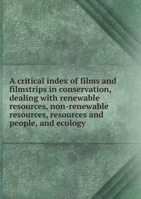 A critical index of films and filmstrips in conservation, dealing with renewable resources, non-renewable resources, resources and people, and ecology