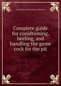 Complete guide for conidtioning, heeling, and handling the game cock for the pit