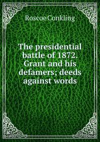 The presidential battle of 1872. Grant and his defamers; deeds against words