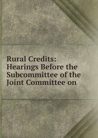 Rural Credits: Hearings Before the Subcommittee of the Joint Committee on .