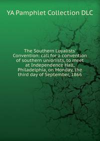 The Southern Loyalists' Convention: call for a convention of southern unionists, to meet at Independence Hall, Philadelphia, on Monday, the third day of September, 1866