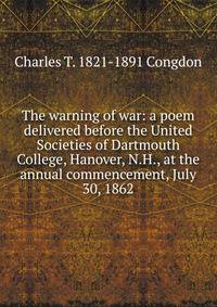 The warning of war: a poem delivered before the United Societies of Dartmouth College, Hanover, N.H., at the annual commencement, July 30, 1862