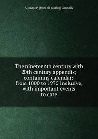 The nineteenth century with 20th century appendix; containing calendars from 1800 to 1975 inclusive, with important events to date