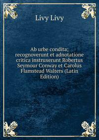 Ab urbe condita; recognoverunt et adnotatione critica instruxerunt Robertus Seymour Conway et Carolus Flamstead Walters (Latin Edition)