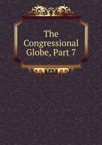 The Congressional Globe, Part 7